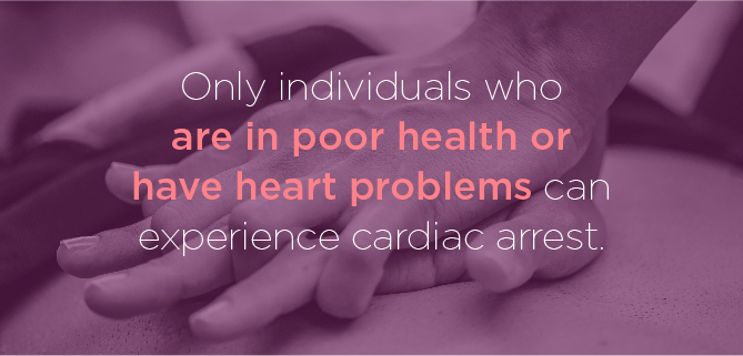 Only individuals who are in poor health or have heart problems can experience cardiac arrest.